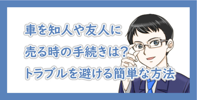 車を知人や友人に売る時の手続きは トラブルを避ける簡単な方法